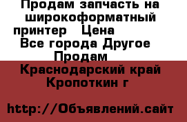 Продам запчасть на широкоформатный принтер › Цена ­ 10 000 - Все города Другое » Продам   . Краснодарский край,Кропоткин г.